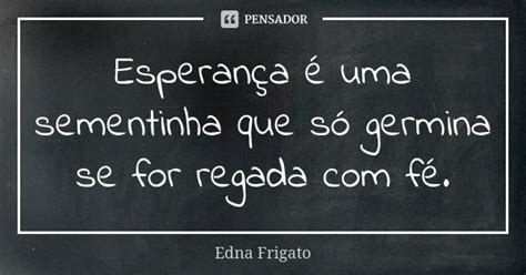 Esperança é Uma Sementinha Que Só Edna Frigato Pensador