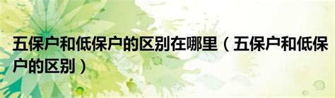 五保户和低保户的区别在哪里（五保户和低保户的区别）草根科学网