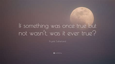 Krystal Sutherland Quote If Something Was Once True But Not Wasnt