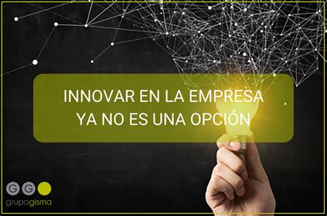 INNOVAR EN LA EMPRESA YA NO ES UNA OPCIÓN Grupo GISMA