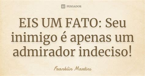 Eis Um Fato Seu Inimigo é Apenas Um Franklin Martins Pensador