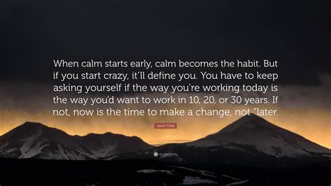 Jason Fried Quote: “When calm starts early, calm becomes the habit. But