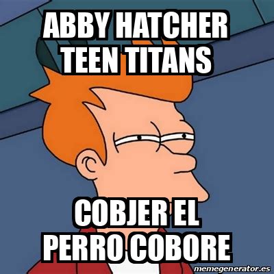 Meme Futurama Fry Abby Hatcher Teen Titans Cobjer El Perro Cobore