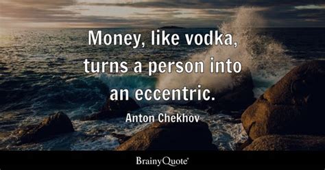 Anton Chekhov - Money, like vodka, turns a person into an...