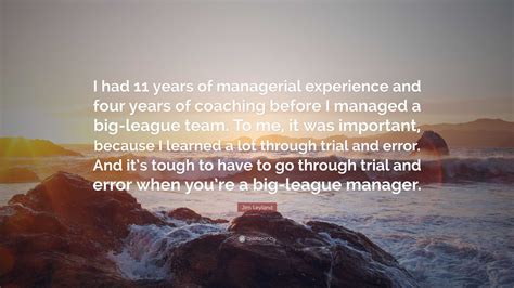 Jim Leyland Quote: “I had 11 years of managerial experience and four years of coaching before I ...