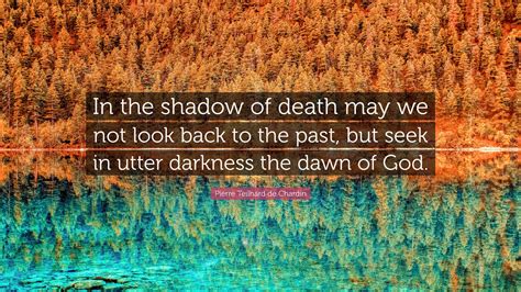 Pierre Teilhard de Chardin Quote: “In the shadow of death may we not ...