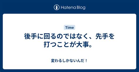 後手に回るのではなく、先手を打つことが大事。 変わるしかないんだ！