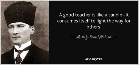 Mustafa Kemal Ataturk quote: A good teacher is like a candle - it ...