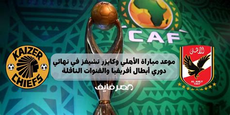 موعد مباراة الأهلي وكايزر تشيفز في نهائي دوري أبطال أفريقيا والقنوات