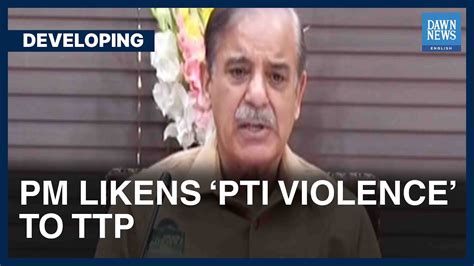 Pm Shehbaz Sharif Likens Pti Violence To Ttp Developing Dawn News