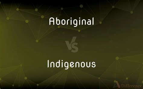 Aboriginal Vs Indigenous Whats The Difference