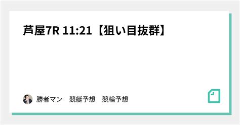 芦屋7r 1121【狙い目抜群】｜勝者マン 🎉競艇予想 競輪予想🎉｜note