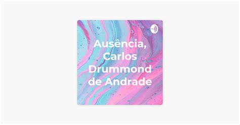 Ausência Carlos Drummond De Andrade - ‎Ausência, Carlos Drummond de Andrade on Apple Podcasts