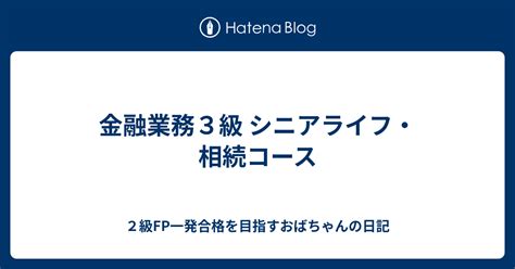 金融業務3級 シニアライフ・相続コース 2級fp一発合格を目指すおばちゃんの日記