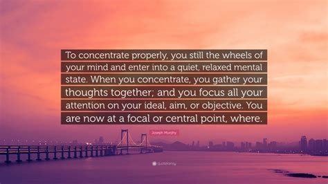 Joseph Murphy Quote To Concentrate Properly You Still The Wheels Of