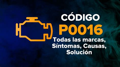 Código P0016 Todas Las Marcas Síntomas Causas Solución