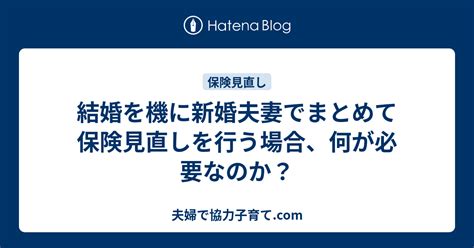 結婚を機に新婚夫妻でまとめて保険見直しを行う場合、何が必要なのか？ 夫婦で協力子育てcom