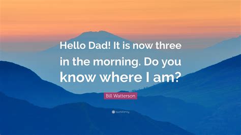 Bill Watterson Quote Hello Dad It Is Now Three In The Morning Do