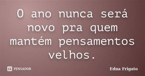 O Ano Nunca Será Novo Pra Quem Mantém Edna Frigato Pensador
