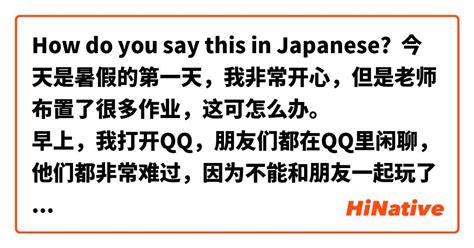 How Do You Say 今天是暑假的第一天，我非常开心，但是老师布置了很多作业，这可怎么办。 早上，我打开qq，朋友们都在qq里闲聊，他们都非常难过，因为不能和朋友一起玩了。 今天晚上