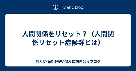 人間関係をリセット？（人間関係リセット症候群とは） 対人関係の不安や悩みに向き合うブログ