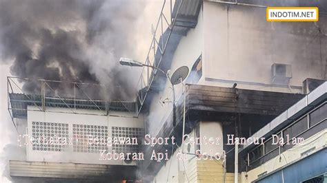 Terbakar Bengawan Sport Center Hancur Dalam Kobaran Api Di Solo