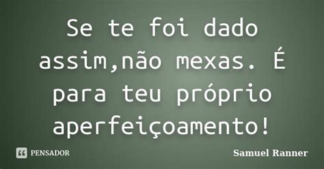 Se Te Foi Dado Assim Não Mexas É Para Samuel Ranner Pensador