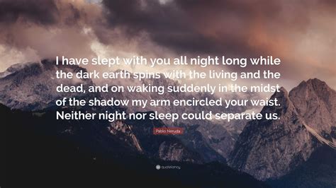 Pablo Neruda Quote I Have Slept With You All Night Long While The