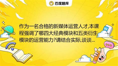 作为一名合格的新媒体运营人才本课程强调了哪四大经典模块和五类衍生模块的运营能力请结合实际谈谈你的认识。10分百度教育