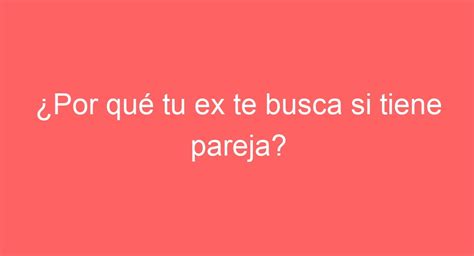 ¿por Qué Tu Ex Te Busca Si Tiene Pareja Descubre Las Razones Aquí