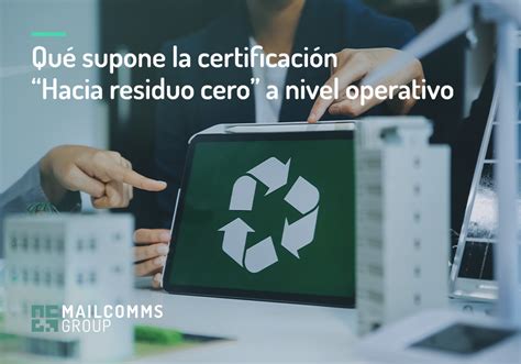 Hacia residuo cero Qué supone esta certificación a nivel operativo