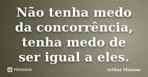 Não tenha medo da concorrência tenha Arthur Manson Pensador