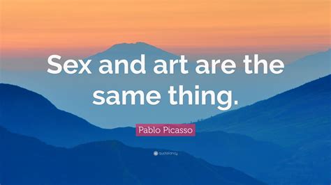 Pablo Picasso Quote “sex And Art Are The Same Thing ”