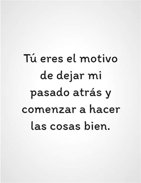 Frase 223976 Tú Eres El Motivo De Dejar Mi Pasado Atrás Y Comenzar A Hacer Las Cosas Bien