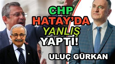 Uluç Gürkan CHP Hatay da Yanlış Yaptı Lüftü Savaş ın Aday