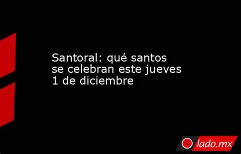 Santoral Qué Santos Se Celebran Este Jueves 1 De Diciembre Lado Mx