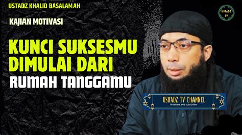 Kunci Suksesmu Di Mulai Dari Rumah Tangga Mu Ustadz Khalid Basalamah