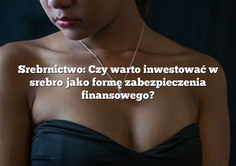 Srebrnictwo Czy warto inwestować w srebro jako formę zabezpieczenia