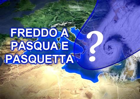 Meteo Pasqua Si Rischia Una Festa Fredda O Addirittura Gelida