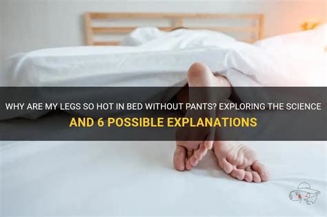 Why Are My Legs So Hot In Bed Without Pants Exploring The Science And 6 Possible Explanations