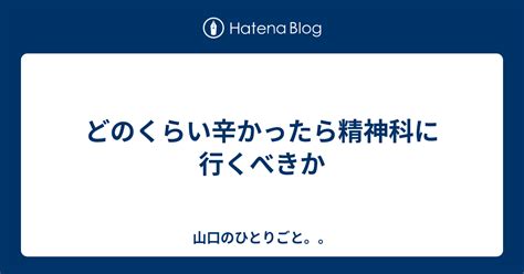 どのくらい辛かったら精神科に行くべきか 山口のひとりごと。。