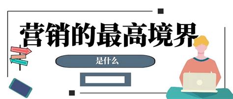 营销的最高境界是什么 行业动态 专注数字化学习服务学习平台搭建行业通用课程动画微课定制线下面授实训标杆企业访学