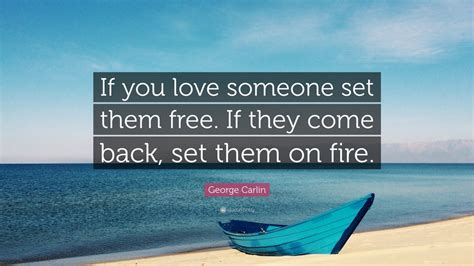 George Carlin Quote: “If you love someone set them free. If they come back, set them on fire ...