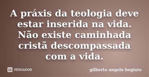 A Práxis Da Teologia Deve Estar Gilberto Ângelo Begiato Pensador