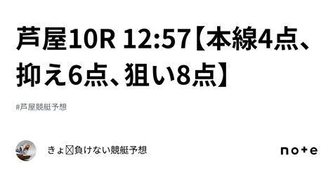 芦屋10r 12 57【本線4点、抑え6点、狙い8点】｜きょ🛥負けない競艇予想