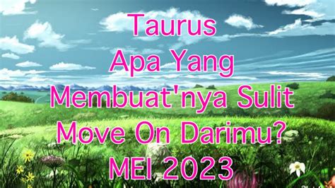 Taurus Sulit Move On Mei 2023 Karna Sayang Itu Timbul Setelah Pisah