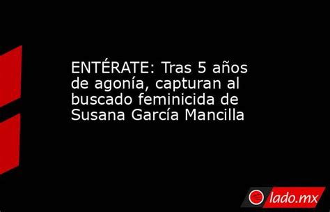 EntÉrate Tras 5 Años De Agonía Capturan Al Buscado Feminicida De