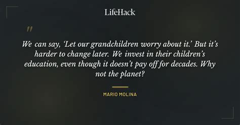 "We can say, ‘Let our grandchildren worry about it...." - Mario Molina