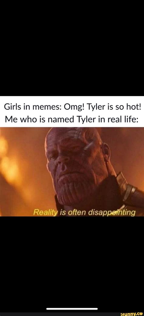 Girls In Memes Omg Tyler Is So Hot Me Who Is Named Tyler In Real Life Reality Is Often IFunny