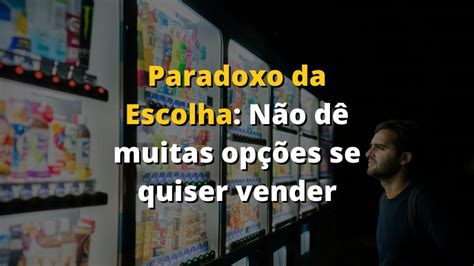 Paradoxo da Escolha Não dê muitas opções se quiser vender